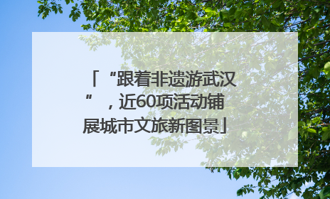“跟着非遗游武汉”，近60项活动铺展城市文旅新图景