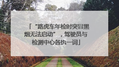 “路虎车年检时突冒黑烟无法启动”，驾驶员与检测中心各执一词