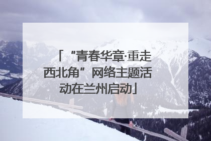 “青春华章·重走西北角”网络主题活动在兰州启动