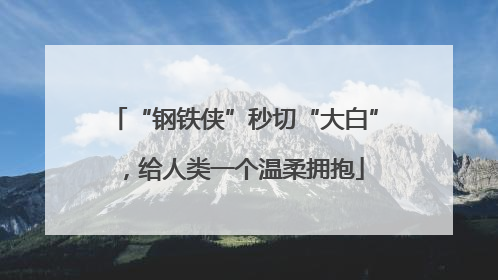 “钢铁侠”秒切“大白”，给人类一个温柔拥抱