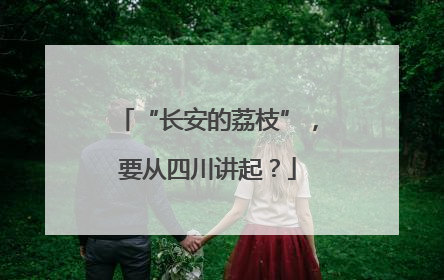 “长安的荔枝”，要从四川讲起？