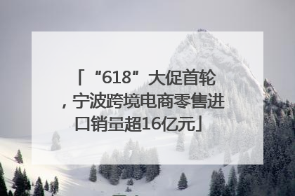 “618”大促首轮，宁波跨境电商零售进口销量超16亿元