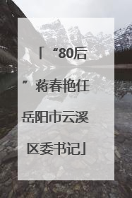 “80后”蒋春艳任岳阳市云溪区委书记