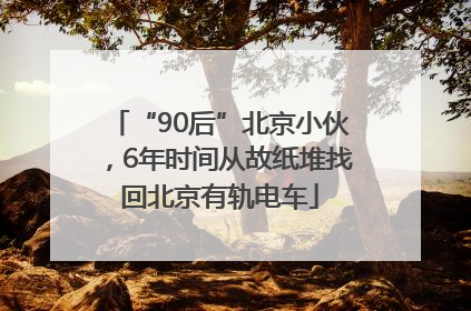 “90后”北京小伙，6年时间从故纸堆找回北京有轨电车