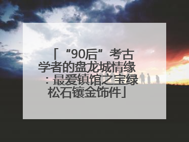 “90后”考古学者的盘龙城情缘：最爱镇馆之宝绿松石镶金饰件