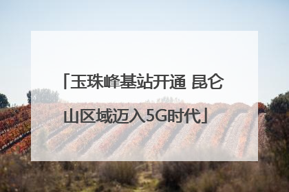 玉珠峰基站开通 昆仑山区域迈入5G时代
