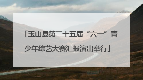 玉山县第二十五届“六一”青少年综艺大赛汇报演出举行