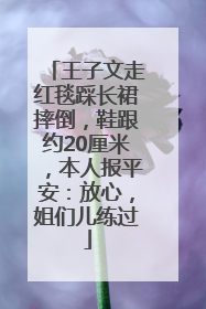 王子文走红毯踩长裙摔倒，鞋跟约20厘米，本人报平安：放心，姐们儿练过