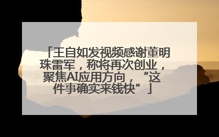 王自如发视频感谢董明珠雷军，称将再次创业，聚焦AI应用方向，“这件事确实来钱快”
