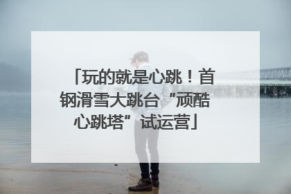 玩的就是心跳！首钢滑雪大跳台“顽酷心跳塔”试运营