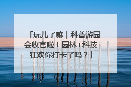 玩儿了嘛｜科普游园会收官啦！园林+科技狂欢你打卡了吗？