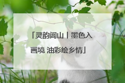 灵韵闾山丨墨色入画境 油彩绘乡情