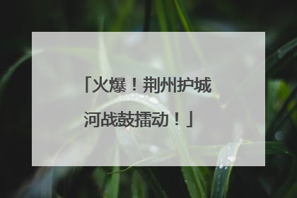 火爆！荆州护城河战鼓擂动！