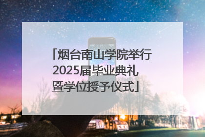 烟台南山学院举行2025届毕业典礼暨学位授予仪式
