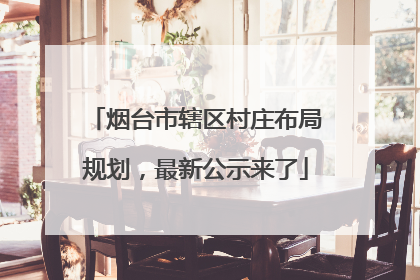 烟台市辖区村庄布局规划，最新公示来了