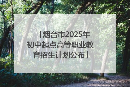 烟台市2025年初中起点高等职业教育招生计划公布