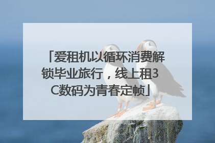 爱租机以循环消费解锁毕业旅行，线上租3C数码为青春定帧