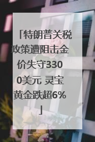 特朗普关税政策遭阻击金价失守3300美元 灵宝黄金跌超6%