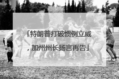 特朗普打破惯例立威，加州州长扬言再告