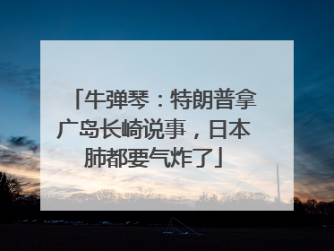 牛弹琴：特朗普拿广岛长崎说事，日本肺都要气炸了