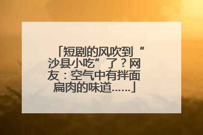短剧的风吹到“沙县小吃”了？网友：空气中有拌面扁肉的味道……