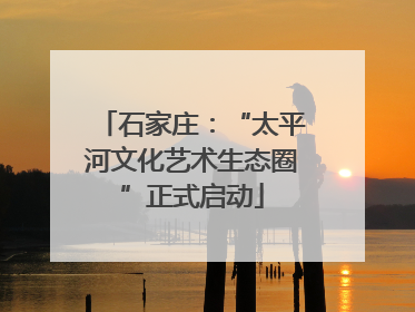 石家庄：“太平河文化艺术生态圈”正式启动