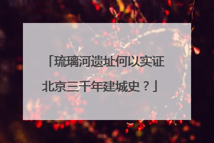 琉璃河遗址何以实证北京三千年建城史？