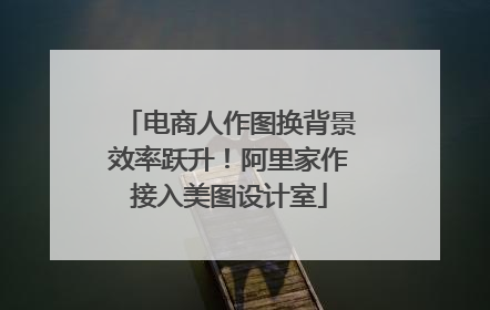 电商人作图换背景效率跃升！阿里家作接入美图设计室