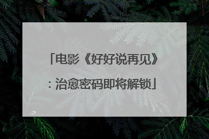 电影《好好说再见》：治愈密码即将解锁