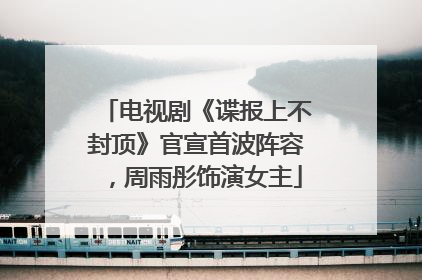 电视剧《谍报上不封顶》官宣首波阵容，周雨彤饰演女主