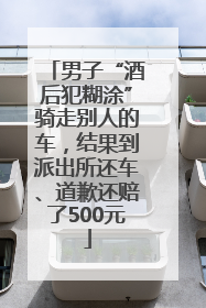 男子“酒后犯糊涂”骑走别人的车，结果到派出所还车、道歉还赔了500元
