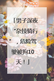 男子深夜“杂技骑行”，危险驾驶被拘10天！