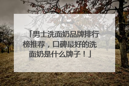 男士洗面奶品牌排行榜推荐，口碑最好的洗面奶是什么牌子！