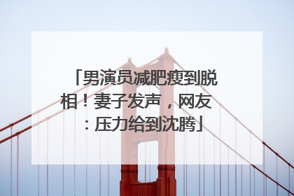 男演员减肥瘦到脱相！妻子发声，网友：压力给到沈腾