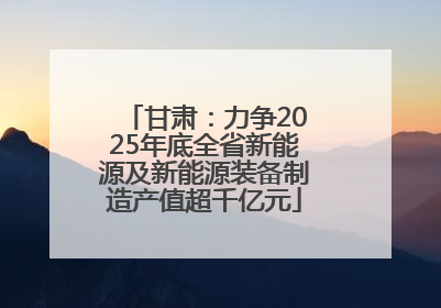甘肃：力争2025年底全省新能源及新能源装备制造产值超千亿元
