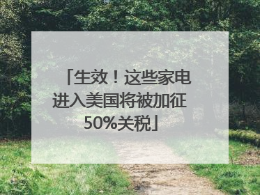 生效！这些家电进入美国将被加征50%关税