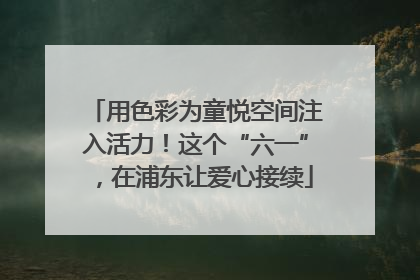 用色彩为童悦空间注入活力！这个“六一”，在浦东让爱心接续