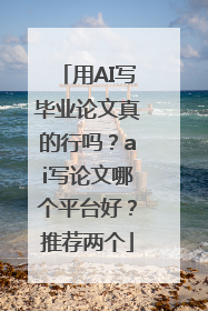 用AI写毕业论文真的行吗？ai写论文哪个平台好？推荐两个