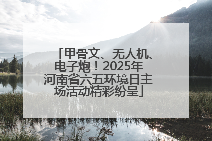 甲骨文、无人机、电子炮！2025年河南省六五环境日主场活动精彩纷呈