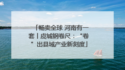 畅卖全球 河南有一套丨虞城钢卷尺：“卷”出县域产业新刻度