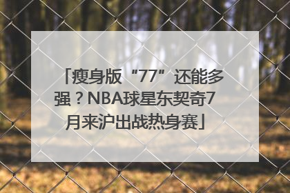瘦身版“77”还能多强？NBA球星东契奇7月来沪出战热身赛