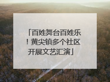 百姓舞台百姓乐！黄尖镇多个社区开展文艺汇演