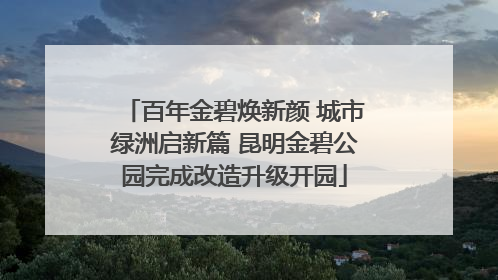 百年金碧焕新颜 城市绿洲启新篇 昆明金碧公园完成改造升级开园