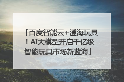 百度智能云+澄海玩具！AI大模型开启千亿级智能玩具市场新蓝海