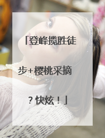 登峰揽胜徒步+樱桃采摘？快炫！
