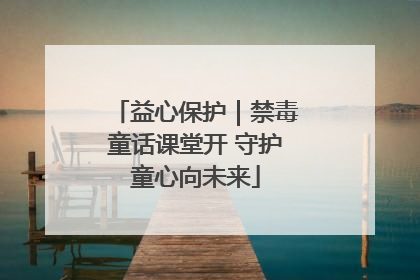 益心保护｜禁毒童话课堂开 守护童心向未来