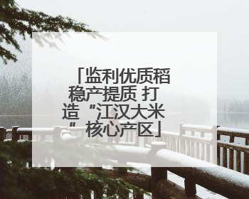 监利优质稻稳产提质 打造“江汉大米”核心产区
