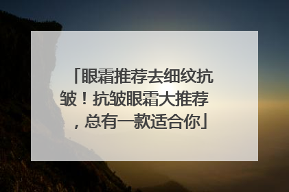 眼霜推荐去细纹抗皱！抗皱眼霜大推荐，总有一款适合你