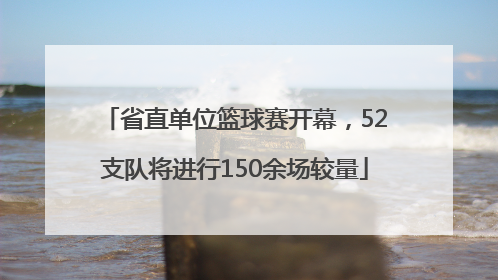 省直单位篮球赛开幕，52支队将进行150余场较量