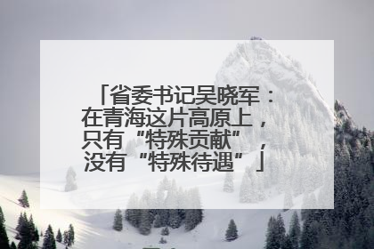省委书记吴晓军：在青海这片高原上，只有“特殊贡献”，没有“特殊待遇”